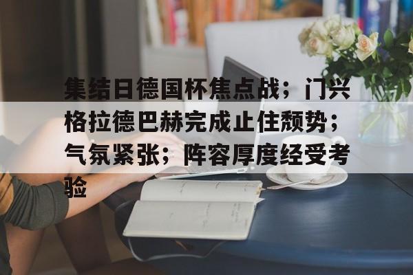 九游体育APP下载-集结日德国杯焦点战；门兴格拉德巴赫完成止住颓势；气氛紧张；阵容厚度经受考验的简单介绍