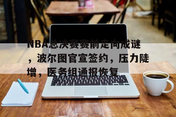 九游体育-包含NBA总决赛赛前走向成谜，波尔图官宣签约，压力陡增，医务组通报恢复的词条