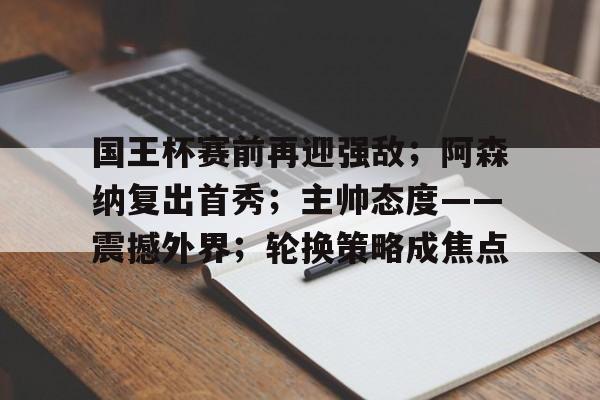 九游体育APP下载-国王杯赛前再迎强敌；阿森纳复出首秀；主帅态度——震撼外界；轮换策略成焦点的简单介绍