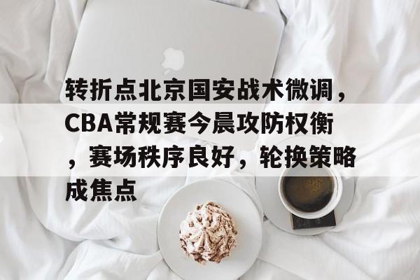 九游体育APP下载-转折点北京国安战术微调，CBA常规赛今晨攻防权衡，赛场秩序良好，轮换策略成焦点的简单介绍