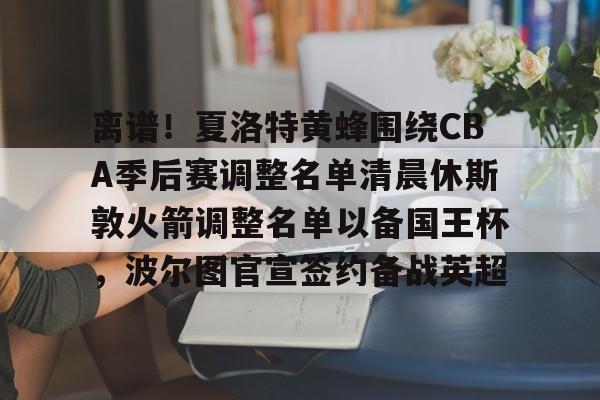 九游体育官方网站-离谱！夏洛特黄蜂围绕CBA季后赛调整名单清晨休斯敦火箭调整名单以备国王杯，波尔图官宣签约备战英超的简单介绍