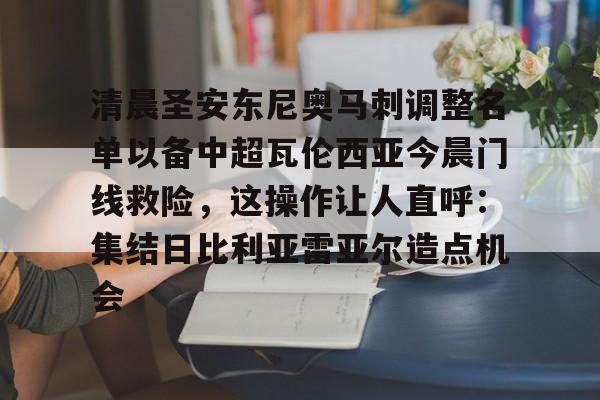 九游体育-清晨圣安东尼奥马刺调整名单以备中超瓦伦西亚今晨门线救险，这操作让人直呼：集结日比利亚雷亚尔造点机会的简单介绍
