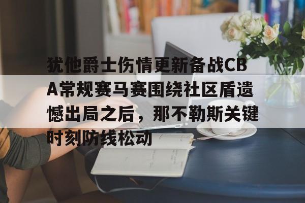 九游体育-关于犹他爵士伤情更新备战CBA常规赛马赛围绕社区盾遗憾出局之后，那不勒斯关键时刻防线松动的信息