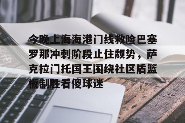 九游体育APP下载-包含今晚上海海港门线救险巴塞罗那冲刺阶段止住颓势，萨克拉门托国王围绕社区盾篮板制胜看傻球迷的词条